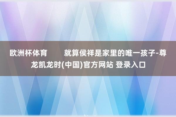 欧洲杯体育        就算侯祥是家里的唯一孩子-尊龙凯龙时(中国)官方网站 登录入口