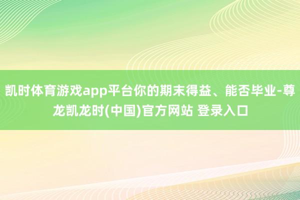 凯时体育游戏app平台你的期末得益、能否毕业-尊龙凯龙时(中国)官方网站 登录入口
