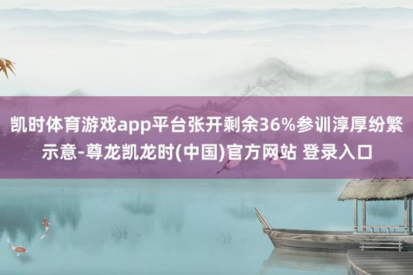 凯时体育游戏app平台张开剩余36%参训淳厚纷繁示意-尊龙凯龙时(中国)官方网站 登录入口