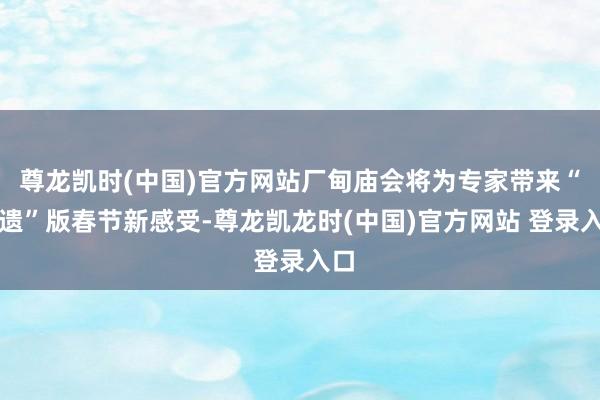 尊龙凯时(中国)官方网站厂甸庙会将为专家带来“非遗”版春节新感受-尊龙凯龙时(中国)官方网站 登录入口
