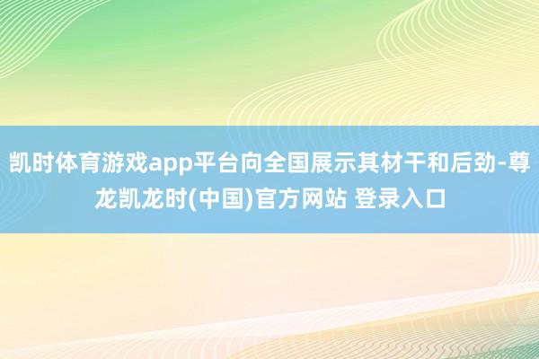 凯时体育游戏app平台向全国展示其材干和后劲-尊龙凯龙时(中国)官方网站 登录入口