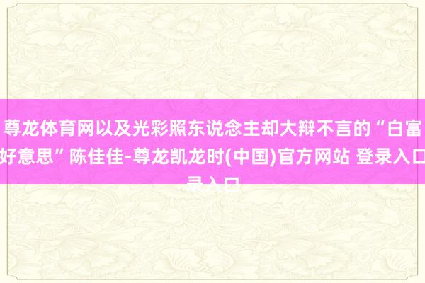 尊龙体育网以及光彩照东说念主却大辩不言的“白富好意思”陈佳佳-尊龙凯龙时(中国)官方网站 登录入口