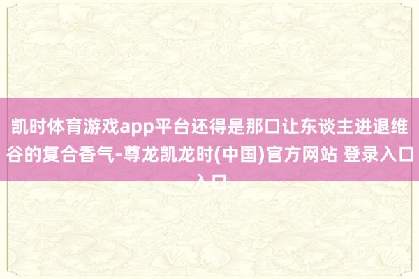 凯时体育游戏app平台还得是那口让东谈主进退维谷的复合香气-尊龙凯龙时(中国)官方网站 登录入口