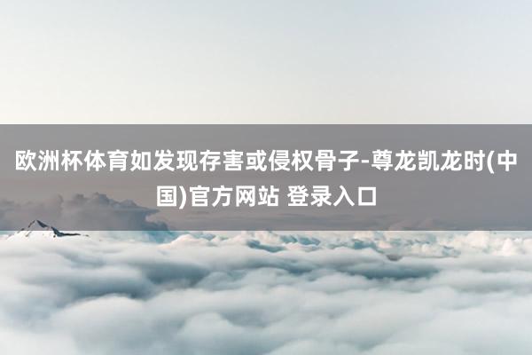 欧洲杯体育如发现存害或侵权骨子-尊龙凯龙时(中国)官方网站 登录入口