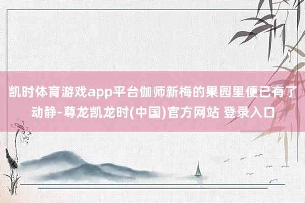 凯时体育游戏app平台伽师新梅的果园里便已有了动静-尊龙凯龙时(中国)官方网站 登录入口