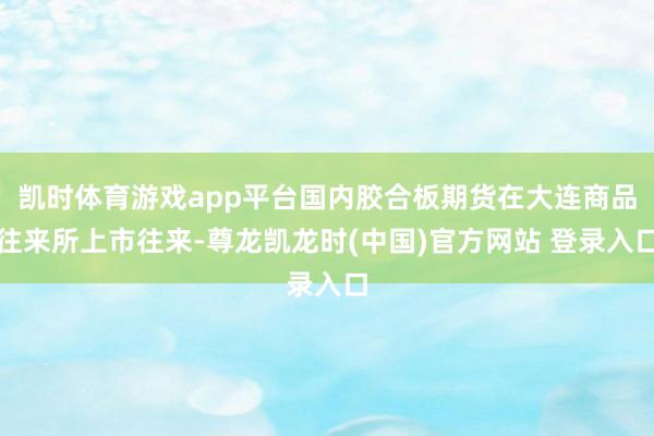 凯时体育游戏app平台国内胶合板期货在大连商品往来所上市往来-尊龙凯龙时(中国)官方网站 登录入口