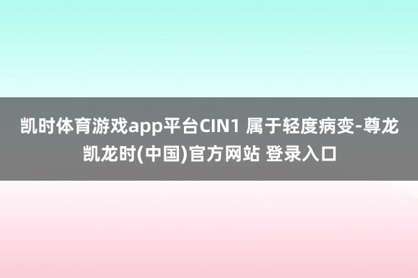凯时体育游戏app平台CIN1 属于轻度病变-尊龙凯龙时(中国)官方网站 登录入口