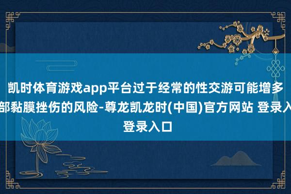 凯时体育游戏app平台过于经常的性交游可能增多局部黏膜挫伤的风险-尊龙凯龙时(中国)官方网站 登录入口