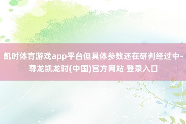 凯时体育游戏app平台但具体参数还在研判经过中-尊龙凯龙时(中国)官方网站 登录入口