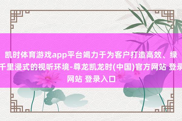 凯时体育游戏app平台竭力于为客户打造高效、绿色、千里浸式的视听环境-尊龙凯龙时(中国)官方网站 登录入口