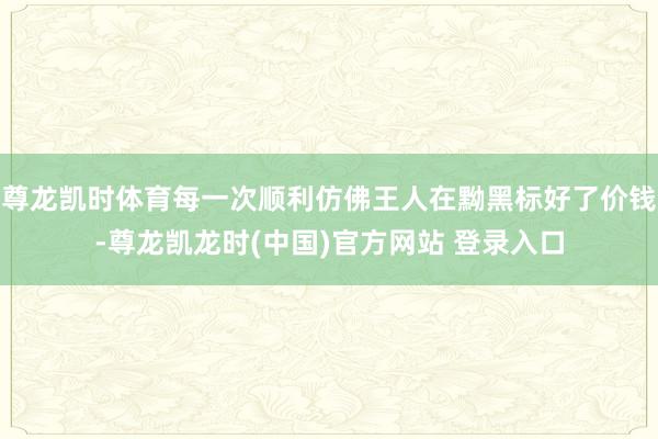 尊龙凯时体育每一次顺利仿佛王人在黝黑标好了价钱-尊龙凯龙时(中国)官方网站 登录入口