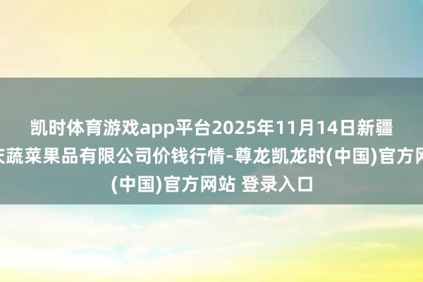 凯时体育游戏app平台2025年11月14日新疆乌鲁木都凌庆蔬菜果品有限公司价钱行情-尊龙凯龙时(中国)官方网站 登录入口