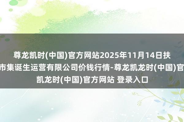 尊龙凯时(中国)官方网站2025年11月14日扶余市三井子园区市集诞生运营有限公司价钱行情-尊龙凯龙时(中国)官方网站 登录入口