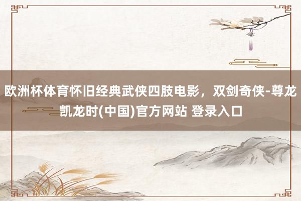 欧洲杯体育怀旧经典武侠四肢电影，双剑奇侠-尊龙凯龙时(中国)官方网站 登录入口