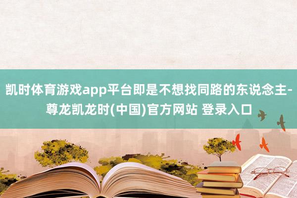 凯时体育游戏app平台即是不想找同路的东说念主-尊龙凯龙时(中国)官方网站 登录入口
