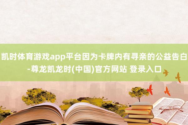 凯时体育游戏app平台因为卡牌内有寻亲的公益告白-尊龙凯龙时(中国)官方网站 登录入口