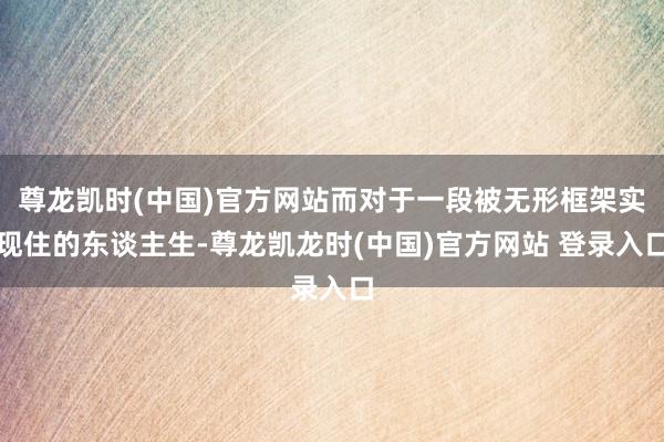 尊龙凯时(中国)官方网站而对于一段被无形框架实现住的东谈主生-尊龙凯龙时(中国)官方网站 登录入口