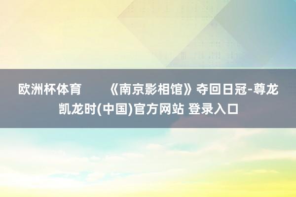欧洲杯体育       《南京影相馆》夺回日冠-尊龙凯龙时(中国)官方网站 登录入口