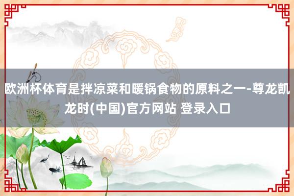 欧洲杯体育是拌凉菜和暖锅食物的原料之一-尊龙凯龙时(中国)官方网站 登录入口