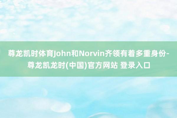 尊龙凯时体育John和Norvin齐领有着多重身份-尊龙凯龙时(中国)官方网站 登录入口