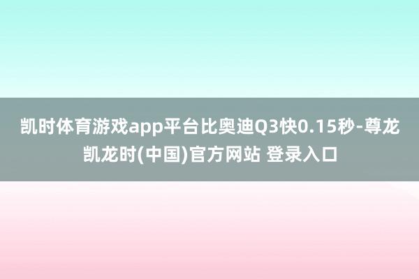 凯时体育游戏app平台比奥迪Q3快0.15秒-尊龙凯龙时(中国)官方网站 登录入口