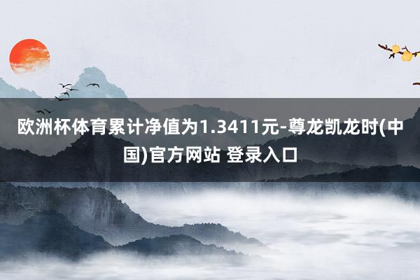 欧洲杯体育累计净值为1.3411元-尊龙凯龙时(中国)官方网站 登录入口