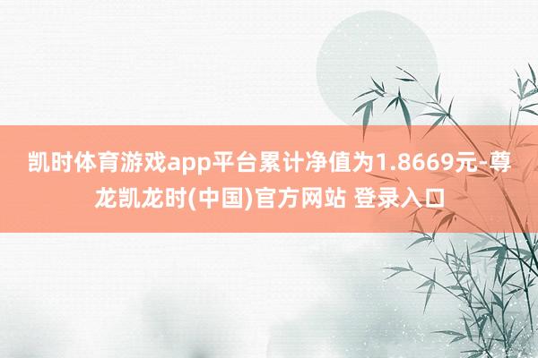 凯时体育游戏app平台累计净值为1.8669元-尊龙凯龙时(中国)官方网站 登录入口