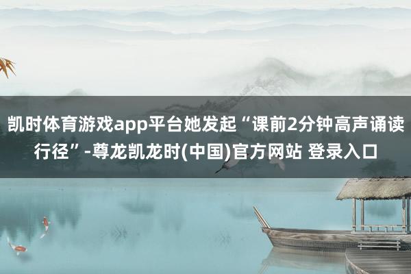 凯时体育游戏app平台她发起“课前2分钟高声诵读行径”-尊龙凯龙时(中国)官方网站 登录入口