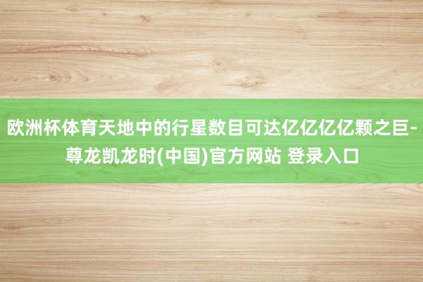 欧洲杯体育天地中的行星数目可达亿亿亿亿颗之巨-尊龙凯龙时(中国)官方网站 登录入口