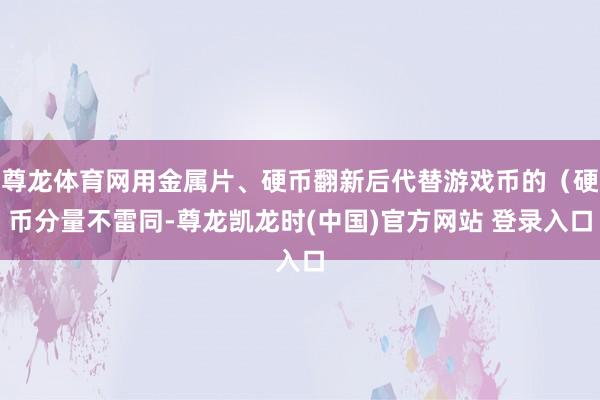 尊龙体育网用金属片、硬币翻新后代替游戏币的（硬币分量不雷同-尊龙凯龙时(中国)官方网站 登录入口