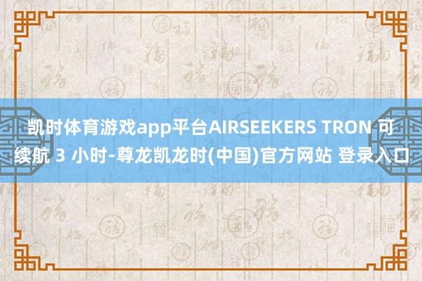 凯时体育游戏app平台AIRSEEKERS TRON 可续航 3 小时-尊龙凯龙时(中国)官方网站 登录入口