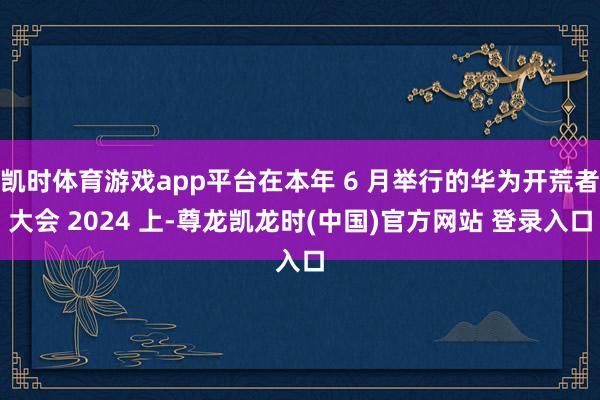 凯时体育游戏app平台在本年 6 月举行的华为开荒者大会 2024 上-尊龙凯龙时(中国)官方网站 登录入口