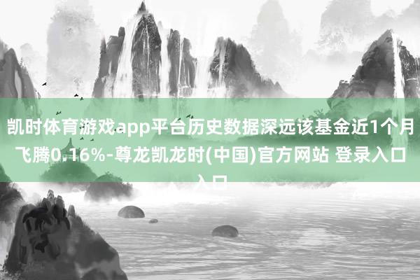 凯时体育游戏app平台历史数据深远该基金近1个月飞腾0.16%-尊龙凯龙时(中国)官方网站 登录入口