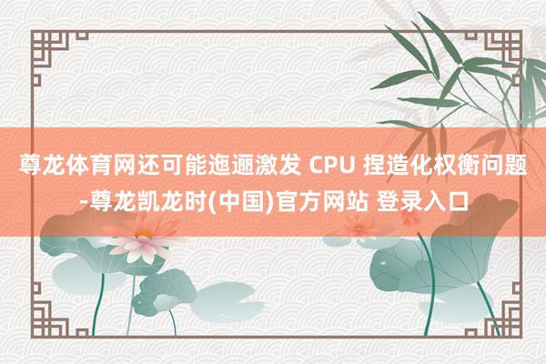尊龙体育网还可能迤逦激发 CPU 捏造化权衡问题-尊龙凯龙时(中国)官方网站 登录入口