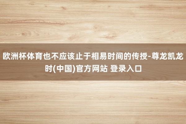 欧洲杯体育也不应该止于相易时间的传授-尊龙凯龙时(中国)官方网站 登录入口