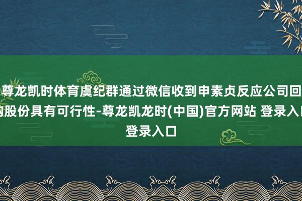尊龙凯时体育虞纪群通过微信收到申素贞反应公司回购股份具有可行性-尊龙凯龙时(中国)官方网站 登录入口