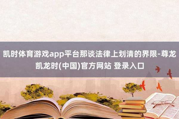凯时体育游戏app平台那谈法律上划清的界限-尊龙凯龙时(中国)官方网站 登录入口