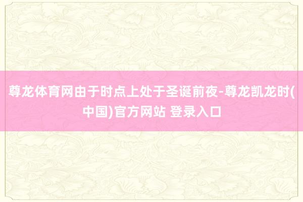 尊龙体育网由于时点上处于圣诞前夜-尊龙凯龙时(中国)官方网站 登录入口