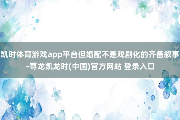 凯时体育游戏app平台但婚配不是戏剧化的齐备叙事-尊龙凯龙时(中国)官方网站 登录入口