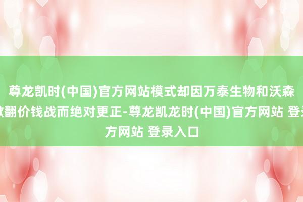 尊龙凯时(中国)官方网站模式却因万泰生物和沃森生物掀翻价钱战而绝对更正-尊龙凯龙时(中国)官方网站 登录入口