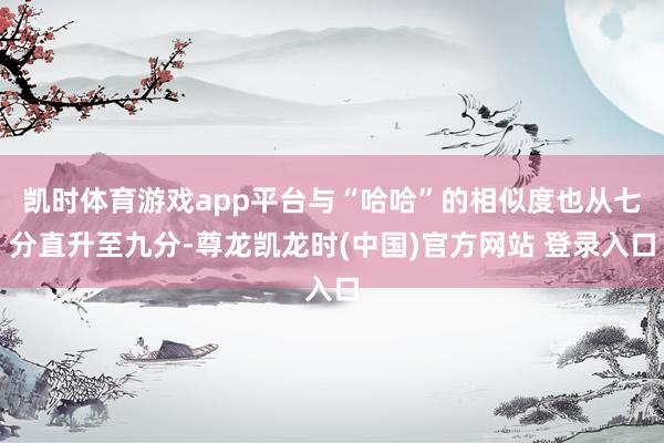 凯时体育游戏app平台与“哈哈”的相似度也从七分直升至九分-尊龙凯龙时(中国)官方网站 登录入口