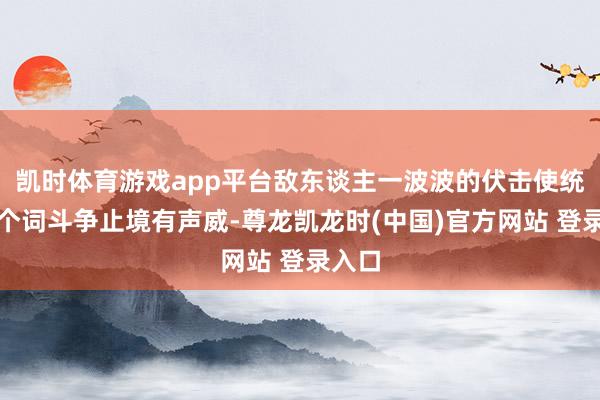 凯时体育游戏app平台敌东谈主一波波的伏击使统统这个词斗争止境有声威-尊龙凯龙时(中国)官方网站 登录入口