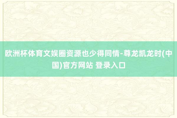 欧洲杯体育文娱圈资源也少得同情-尊龙凯龙时(中国)官方网站 登录入口