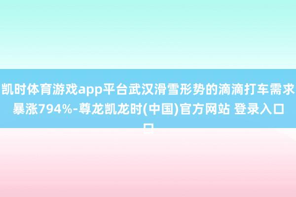 凯时体育游戏app平台武汉滑雪形势的滴滴打车需求暴涨794%-尊龙凯龙时(中国)官方网站 登录入口