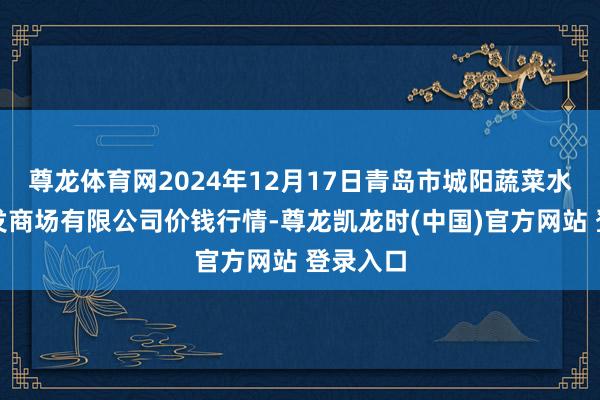尊龙体育网2024年12月17日青岛市城阳蔬菜水产物批发商场有限公司价钱行情-尊龙凯龙时(中国)官方网站 登录入口