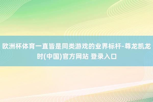 欧洲杯体育一直皆是同类游戏的业界标杆-尊龙凯龙时(中国)官方网站 登录入口
