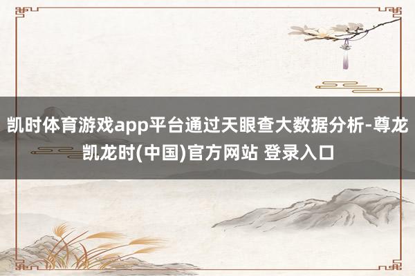 凯时体育游戏app平台通过天眼查大数据分析-尊龙凯龙时(中国)官方网站 登录入口