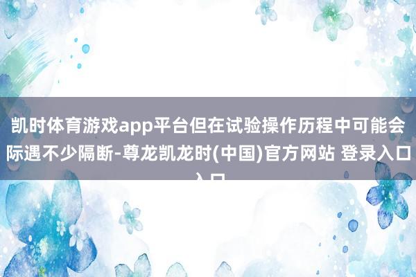 凯时体育游戏app平台但在试验操作历程中可能会际遇不少隔断-尊龙凯龙时(中国)官方网站 登录入口