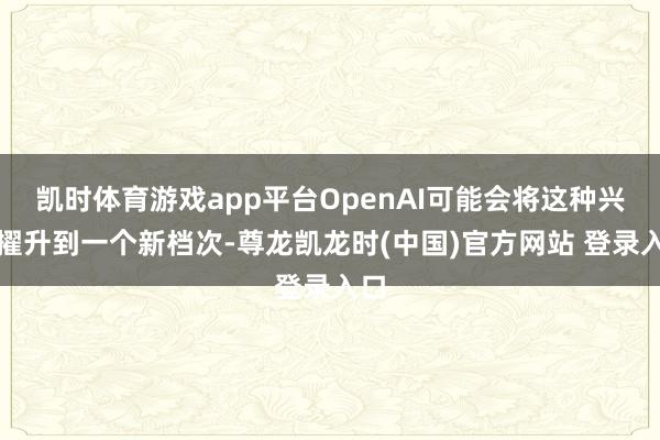 凯时体育游戏app平台OpenAI可能会将这种兴味擢升到一个新档次-尊龙凯龙时(中国)官方网站 登录入口