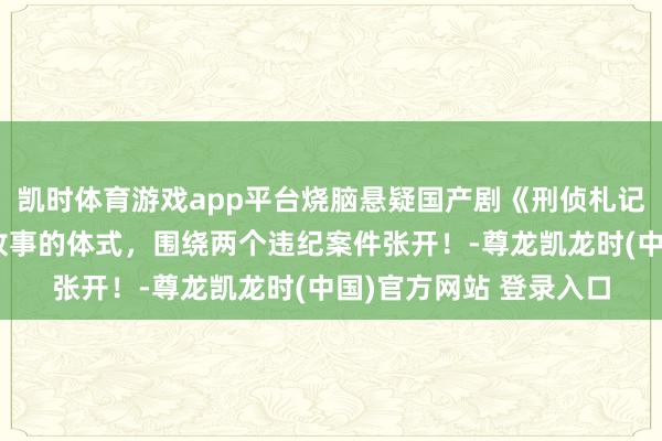 凯时体育游戏app平台烧脑悬疑国产剧《刑侦札记》贯串看完，以单位故事的体式，围绕两个违纪案件张开！-尊龙凯龙时(中国)官方网站 登录入口